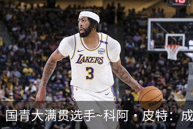 国青大满贯选手~科阿·皮特：成熟前场润滑剂 投篮拉胯行情暴跌