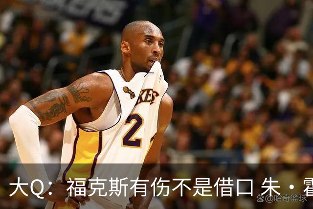 大Q：福克斯有伤不是借口 朱·霍勒迪同样情况就能控制局面