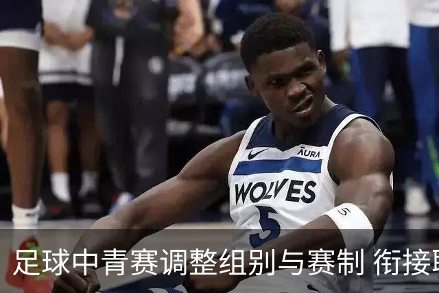 足球中青赛调整组别与赛制 衔接职业联赛